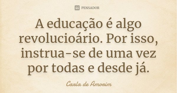 A educação é algo revolucioário. Por isso, instrua-se de uma vez por todas e desde já.... Frase de Carla de Amorim.