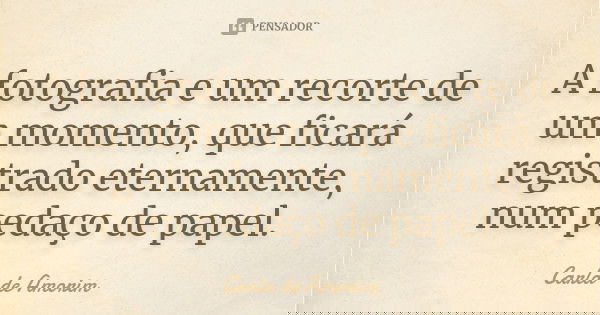 A fotografia e um recorte de um momento, que ficará registrado eternamente, num pedaço de papel.... Frase de Carla de Amorim.