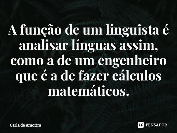 ⁠A função de um linguista é analisar línguas assim, como a de um engenheiro que é a de fazer cálculos matemáticos.... Frase de Carla de Amorim.