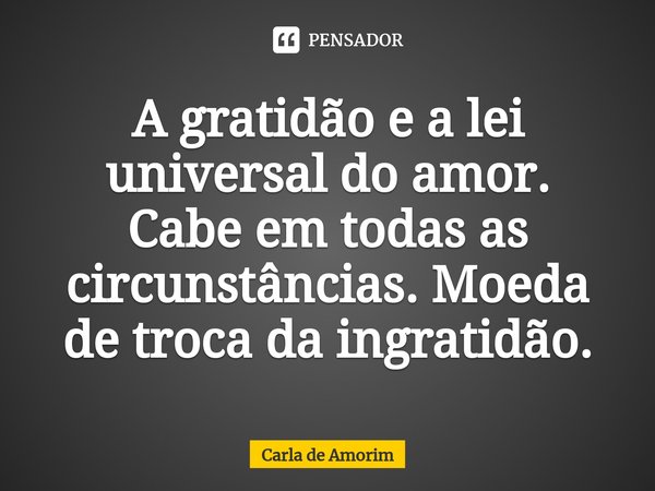 ⁠A gratidão e a lei universal do amor.
Cabe em todas as circunstâncias. Moeda de troca da ingratidão.... Frase de Carla de Amorim.