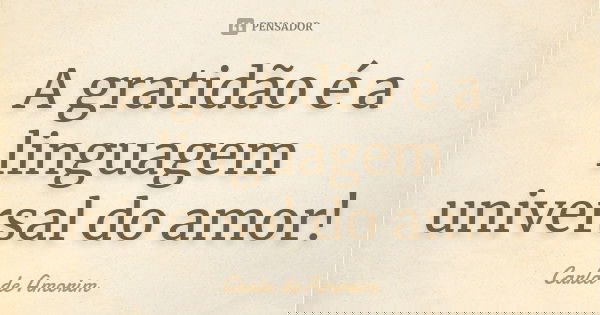 A gratidão é a linguagem universal do amor!... Frase de Carla de Amorim.