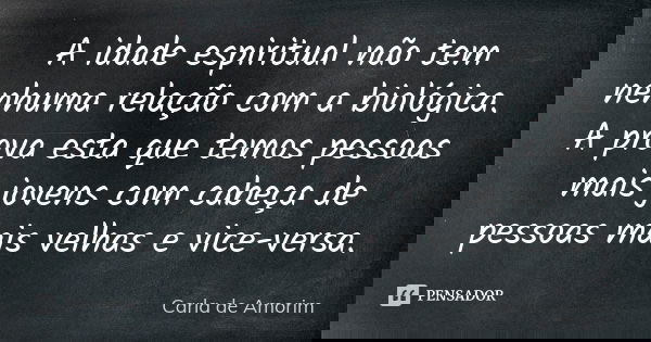 A idade espiritual não tem nenhuma relação com a biológica. A prova esta que temos pessoas mais jovens com cabeça de pessoas mais velhas e vice-versa.... Frase de Carla de Amorim.