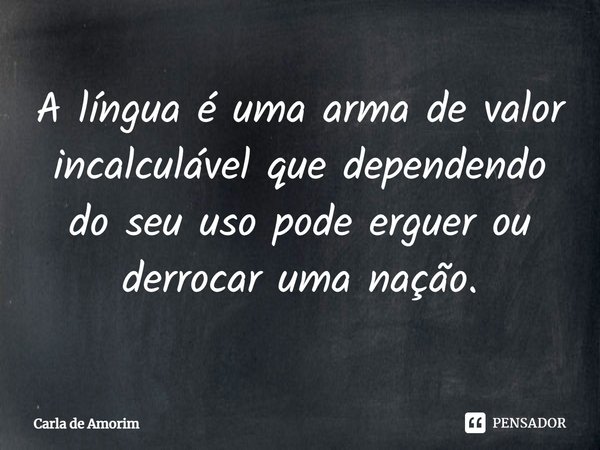 ⁠A língua é uma arma de valor incalculável que dependendo do seu uso pode erguer ou derrocar uma nação.... Frase de Carla de Amorim.