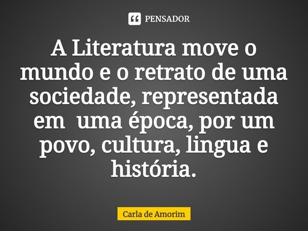 ⁠A Literatura move o mundo e o retrato de uma sociedade, representada em uma época, por um povo, cultura, lingua e história.... Frase de Carla de Amorim.