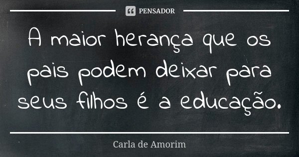 A maior herança que os pais podem deixar para seus filhos é a educação.... Frase de Carla de Amorim.