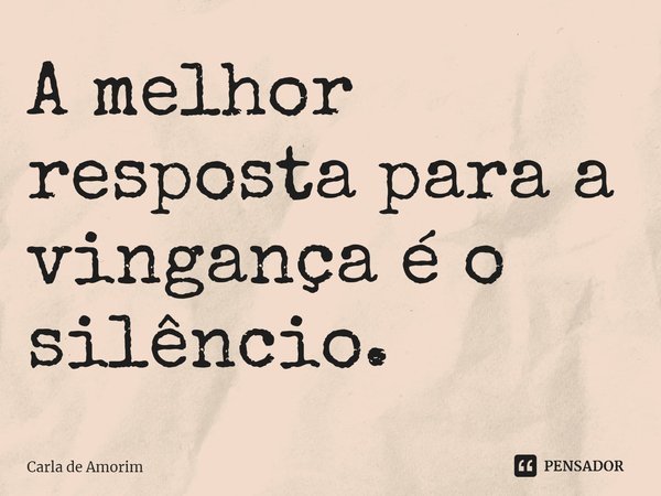 ⁠A melhor resposta para a vingança é o silêncio.... Frase de Carla de Amorim.