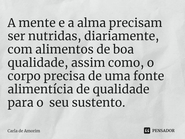 ⁠A mente e a alma precisam ser nutridas, diariamente, com alimentos de boa qualidade, assim como, o corpo precisa de uma fonte alimentícia de qualidade para o s... Frase de Carla de Amorim.