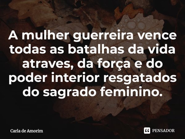 ⁠A mulher guerreira vence todas as batalhas da vida atraves, da força e do poder interior resgatados do sagrado feminino.... Frase de Carla de Amorim.