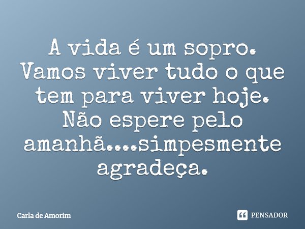 A vida é um sopro. Vamos viver tudo o que tem para viver hoje. Não espere pelo amanhã....simpesmente agradeça.⁠... Frase de Carla de Amorim.