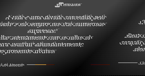 A vida e uma davida concedida pelo Criador e ela sempre nos trás numerosas surpresas!
Basta olhar atentamente com os olhos do coração para usufruir abundantemen... Frase de Carla de Amorim.