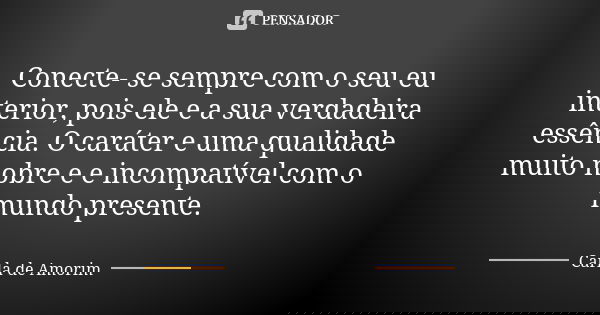 Conecte- se sempre com o seu eu interior, pois ele e a sua verdadeira essência. O caráter e uma qualidade muito nobre e e incompatível com o mundo presente.... Frase de Carla de Amorim.