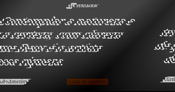 Contemplar a natureza e ter a certeza, com clareza de que Deus é o artista dessa riqueza.... Frase de Carla de Amorim.