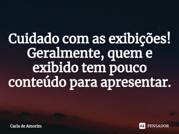 ⁠Cuidado com as exibições!
Geralmente, quem e exibido tem pouco conteúdo para apresentar.... Frase de Carla de Amorim.