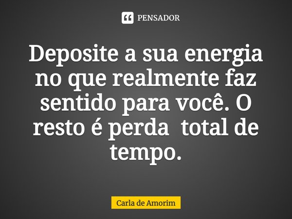 ⁠Deposite a sua energia no que realmente faz sentido para você. O resto é perda total de tempo.... Frase de Carla de Amorim.