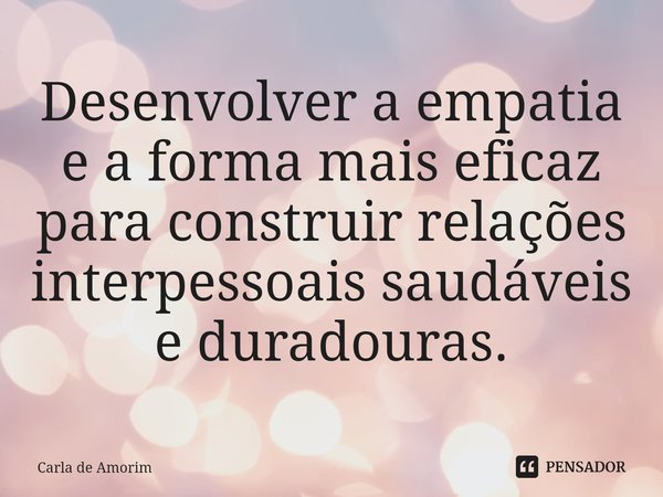 ⁠Desenvolver a empatia e a forma mais eficaz para construir relações interpessoais saudáveis e duradouras.... Frase de Carla de Amorim.