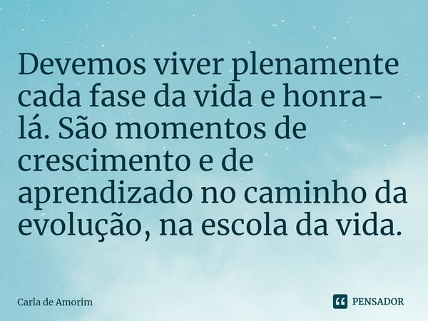 Devemos viver plenamente cada fase da vida e honra- lá. São momentos de crescimento e de aprendizado no caminho da evolução, na escola da vida.⁠... Frase de Carla de Amorim.