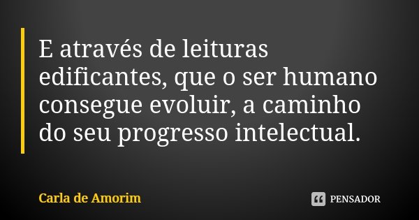 E através de leituras edificantes, que o ser humano consegue evoluir, a caminho do seu progresso intelectual.... Frase de Carla de Amorim.