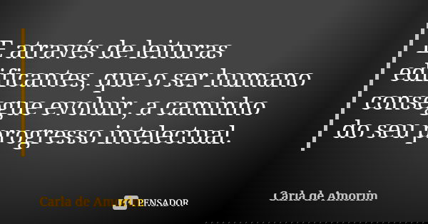 E através de leituras edificantes, que o ser humano consegue evoluir, a caminho do seu progresso intelectual.... Frase de Carla de Amorim.