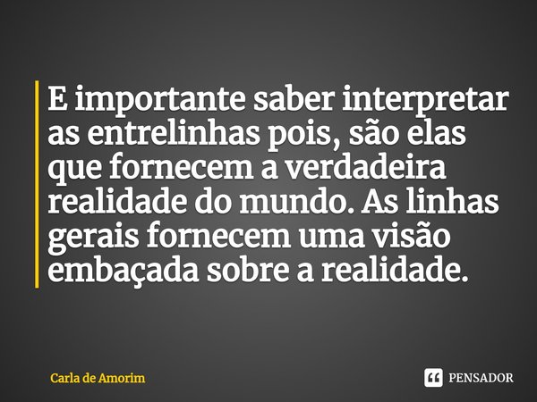 ⁠E importante saber interpretar as entrelinhas pois, são elas que fornecem a verdadeira realidade do mundo. As linhas gerais fornecem uma visão embaçada sobre a... Frase de Carla de Amorim.