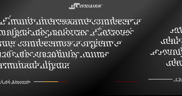 É muito interessante conhecer a etmologia das palavras. É através dela que, conhecemos a origem e a evolução dos vocábulos, numa determinada língua.... Frase de Carla de Amorim.