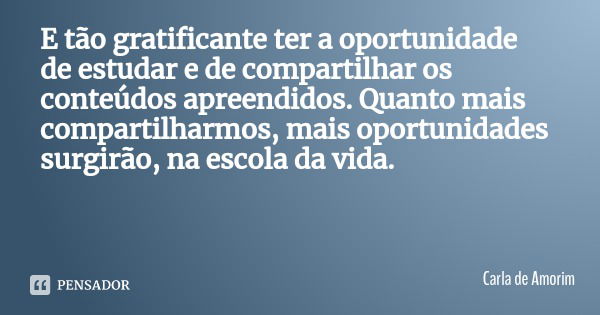 E tão gratificante ter a oportunidade de estudar e de compartilhar os conteúdos apreendidos. Quanto mais compartilharmos, mais oportunidades surgirão, na escola... Frase de Carla de Amorim.
