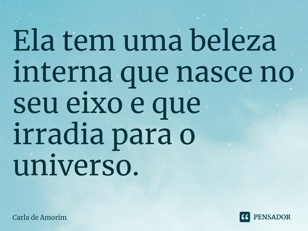 Ela tem uma beleza interna que nasce no seu eixo e que irradia para o universo. ⁠... Frase de Carla de Amorim.
