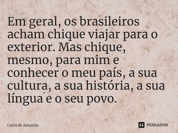 ⁠Em geral, os brasileiros acham chique viajar para o exterior. Mas chique, mesmo, para mim e conhecer o meu país, a sua cultura, a sua história, a sua língua e ... Frase de Carla de Amorim.
