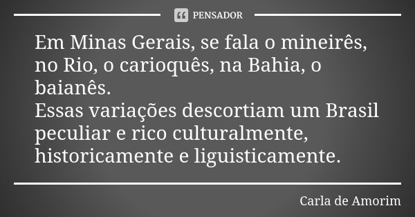 Em Minas Gerais, se fala o mineirês, no Rio, o carioquês, na Bahia, o baianês.
Essas variações descortiam um Brasil peculiar e rico culturalmente, historicament... Frase de Carla de Amorim.