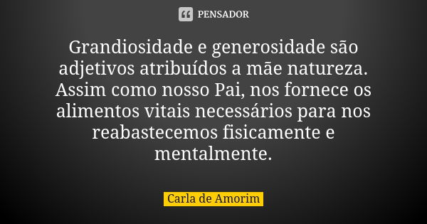 Grandiosidade e generosidade são adjetivos atribuídos a mãe natureza. Assim como nosso Pai, nos fornece os alimentos vitais necessários para nos reabastecemos f... Frase de Carla de Amorim.