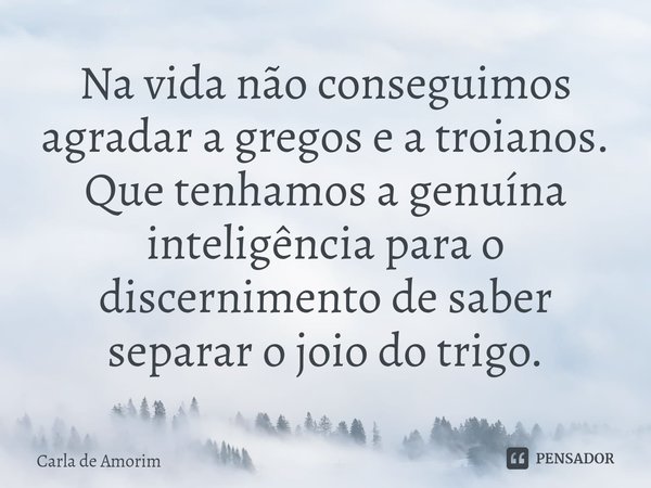 ⁠Na vida não conseguimos agradar a gregos e a troianos. Que tenhamos a genuína inteligência para o discernimento de saber separar o joio do trigo.... Frase de Carla de Amorim.