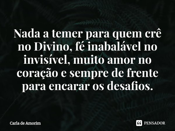 ⁠Nada a temer para quem crê no Divino, fé inabalável no invisível, muito amor no coração e sempre de frente para encarar os desafios.... Frase de Carla de Amorim.