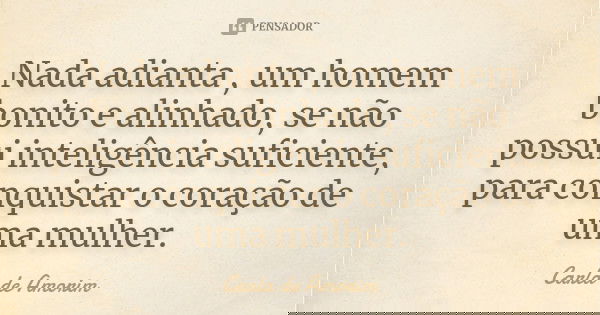 Nada adianta , um homem bonito e alinhado, se não possui inteligência suficiente, para conquistar o coração de uma mulher.... Frase de Carla de Amorim.