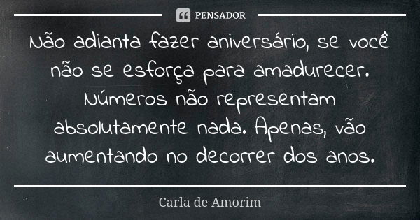 Não adianta fazer aniversário, se você não se esforça para amadurecer. Números não representam absolutamente nada. Apenas, vão aumentando no decorrer dos anos.... Frase de Carla de Amorim.