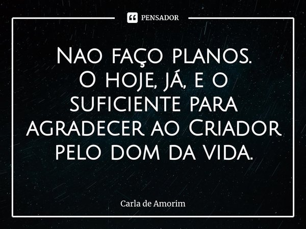 ⁠Nao faço planos.
O hoje, já, e o suficiente para agradecer ao Criador pelo dom da vida.... Frase de Carla de Amorim.