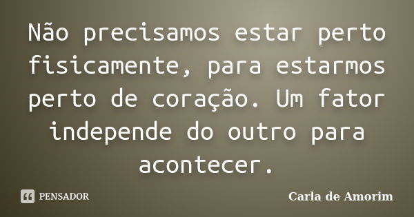 Não precisamos estar perto fisicamente, para estarmos perto de coração. Um fator independe do outro para acontecer.... Frase de Carla de Amorim.