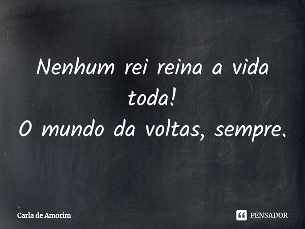 ⁠Nenhum rei reina a vida toda!
O mundo da voltas, sempre.... Frase de Carla de Amorim.
