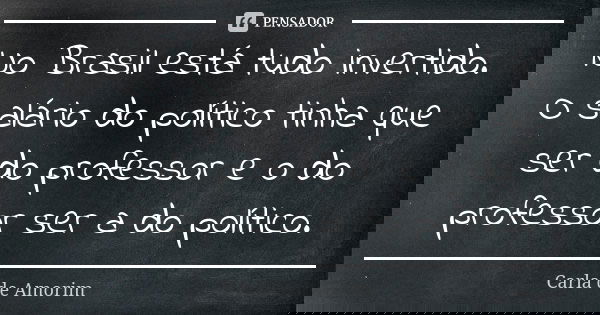 No Brasil está tudo invertido. O salário do político tinha que ser do professor e o do professor ser a do político.... Frase de Carla de Amorim.