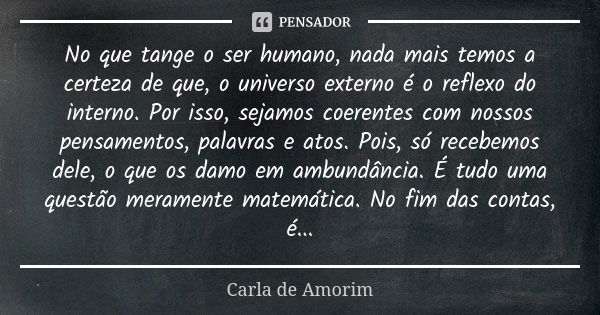 No que tange o ser humano, nada mais temos a certeza de que, o universo externo é o reflexo do interno. Por isso, sejamos coerentes com nossos pensamentos, pala... Frase de Carla de Amorim.