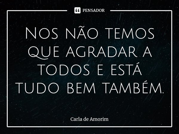 ⁠Nos não temos que agradar a todos e está tudo bem também.... Frase de Carla de Amorim.