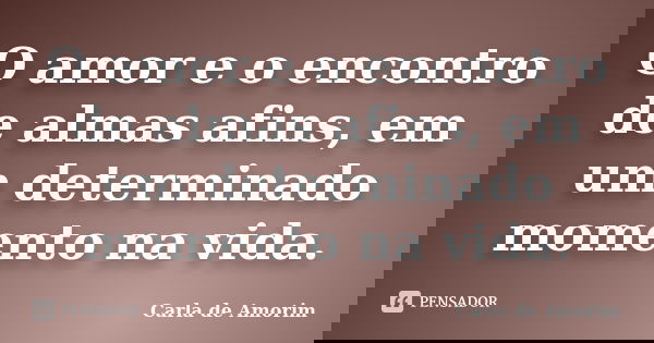 O amor e o encontro de almas afins, em um determinado momento na vida.... Frase de Carla de Amorim.