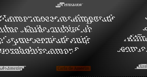 O amor nasce no âmago da alma. Saiba cultivá- lo. Afinal, o que seria da vida, sem o verdadeiro amor?... Frase de Carla de Amorim.