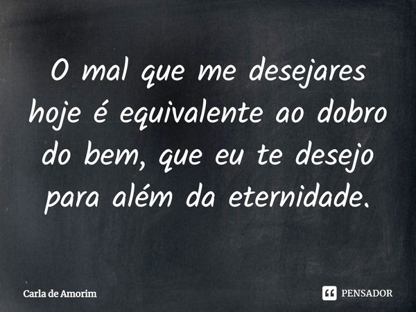 O mal que me desejares hoje é equivalente ao dobro do bem que eu te desejo para além da eternidade.... Frase de Carla de Amorim.
