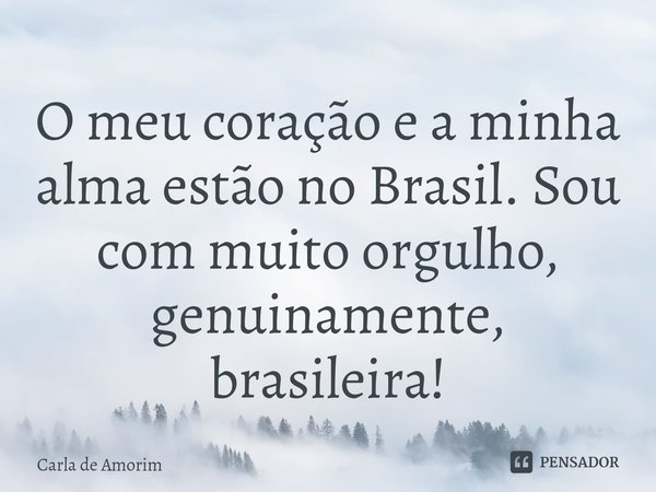 ⁠O meu coração e a minha alma estão no Brasil. Sou com muito orgulho, genuinamente, brasileira!... Frase de Carla de Amorim.