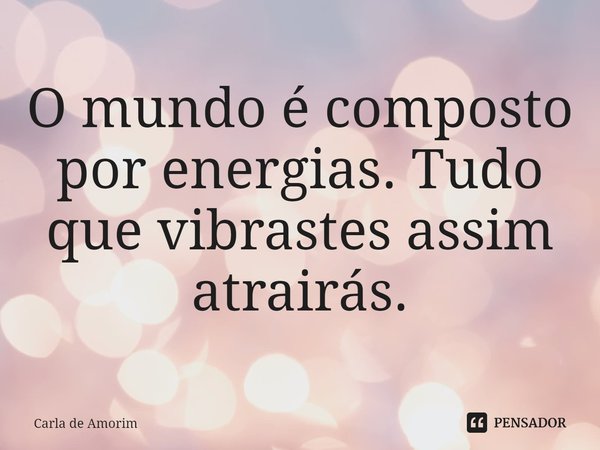 ⁠O mundo é composto por energias. Tudo que vibrastes assim atrairás.... Frase de Carla de Amorim.