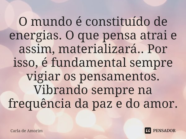 ⁠O mundo é constituído de energias. O que pensa atrai e assim, materializará.. Por isso, é fundamental sempre vigiar os pensamentos. Vibrando sempre na frequênc... Frase de Carla de Amorim.