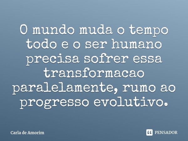 ⁠O mundo muda o tempo todo e o ser humano precisa sofrer essa transformacao paralelamente, rumo ao progresso evolutivo.... Frase de Carla de Amorim.