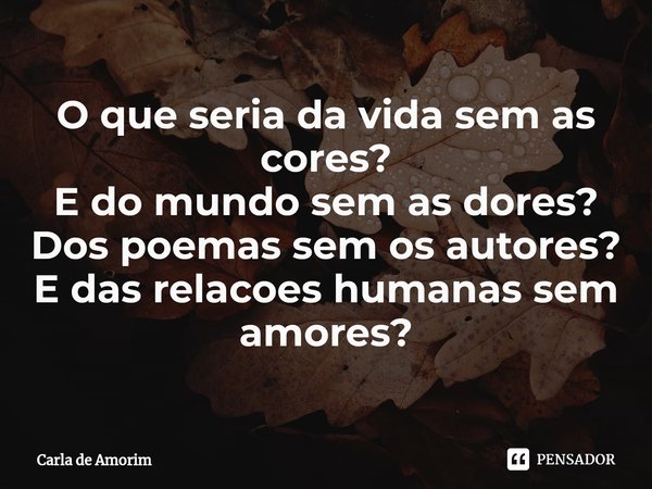 ⁠O que seria da vida sem as cores?
E do mundo sem as dores?
Dos poemas sem os autores?
E das relacoes humanas sem amores?... Frase de Carla de Amorim.