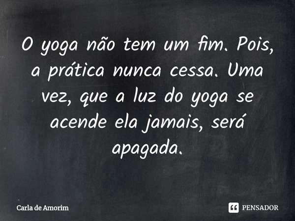 ⁠O yoga não tem um fim. Pois, a prática nunca cessa. Uma vez, que a luz do yoga se acende ela jamais, será apagada.... Frase de Carla de Amorim.