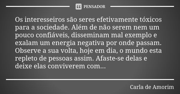 Os interesseiros são seres efetivamente tóxicos para a sociedade. Além de não serem nem um pouco confiáveis, disseminam mal exemplo e exalam um energia negativa... Frase de Carla de Amorim.