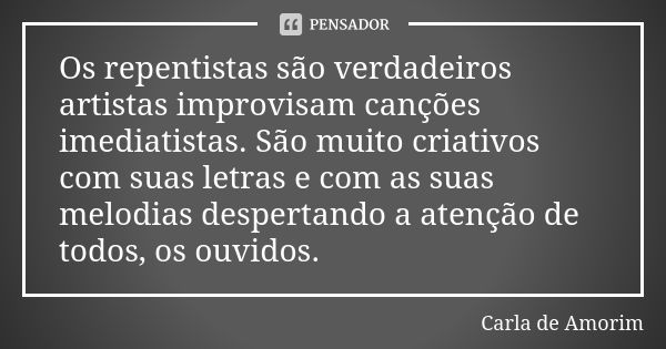 Os repentistas são verdadeiros artistas improvisam canções imediatistas. São muito criativos com suas letras e com as suas melodias despertando a atenção de tod... Frase de Carla de Amorim.